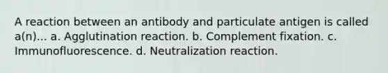 A reaction between an antibody and particulate antigen is called a(n)... a. Agglutination reaction. b. Complement fixation. c. Immunofluorescence. d. Neutralization reaction.