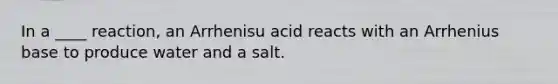 In a ____ reaction, an Arrhenisu acid reacts with an Arrhenius base to produce water and a salt.