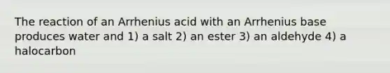 The reaction of an Arrhenius acid with an Arrhenius base produces water and 1) a salt 2) an ester 3) an aldehyde 4) a halocarbon