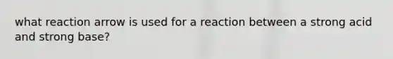 what reaction arrow is used for a reaction between a strong acid and strong base?