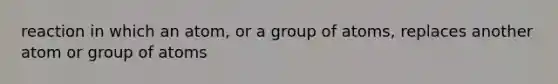 reaction in which an atom, or a group of atoms, replaces another atom or group of atoms