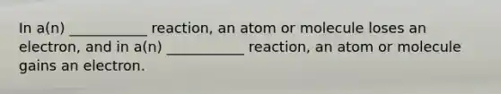 In a(n) ___________ reaction, an atom or molecule loses an electron, and in a(n) ___________ reaction, an atom or molecule gains an electron.