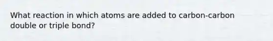 What reaction in which atoms are added to carbon-carbon double or triple bond?