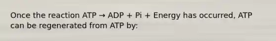 Once the reaction ATP → ADP + Pi + Energy has occurred, ATP can be regenerated from ATP by: