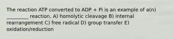 The reaction ATP converted to ADP + Pi is an example of a(n) _________ reaction. A) homolytic cleavage B) internal rearrangement C) free radical D) group transfer E) oxidation/reduction