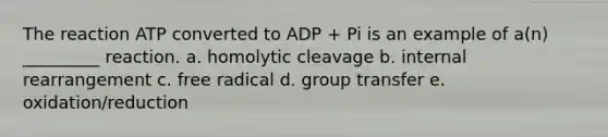 The reaction ATP converted to ADP + Pi is an example of a(n) _________ reaction. a. homolytic cleavage b. internal rearrangement c. free radical d. group transfer e. oxidation/reduction