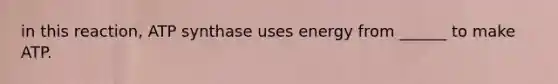 in this reaction, ATP synthase uses energy from ______ to make ATP.