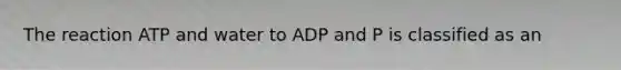 The reaction ATP and water to ADP and P is classified as an