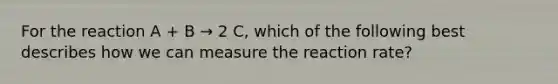 For the reaction A + B → 2 C, which of the following best describes how we can measure the reaction rate?