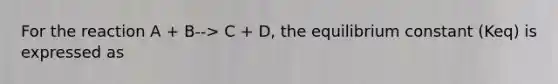 For the reaction A + B--> C + D, the equilibrium constant (Keq) is expressed as