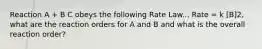 Reaction A + B C obeys the following Rate Law... Rate = k [B]2, what are the reaction orders for A and B and what is the overall reaction order?