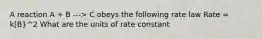 A reaction A + B ---> C obeys the following rate law Rate = k[B}^2 What are the units of rate constant