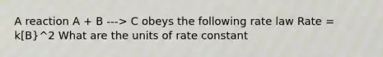 A reaction A + B ---> C obeys the following rate law Rate = k[B}^2 What are the units of rate constant