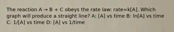 The reaction A → B + C obeys the rate law: rate=k[A]. Which graph will produce a straight line? A: [A] vs time B: ln[A] vs time C: 1/[A] vs time D: [A] vs 1/time