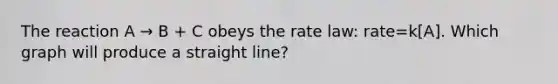 The reaction A → B + C obeys the rate law: rate=k[A]. Which graph will produce a straight line?