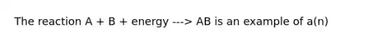 The reaction A + B + energy ---> AB is an example of a(n)