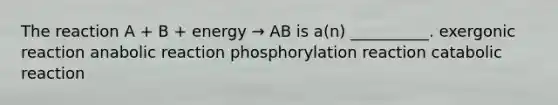 The reaction A + B + energy → AB is a(n) __________. exergonic reaction anabolic reaction phosphorylation reaction catabolic reaction