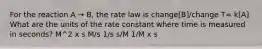 For the reaction A → B, the rate law is change[B]/change T= k[A] What are the units of the rate constant where time is measured in seconds? M^2 x s M/s 1/s s/M 1/M x s