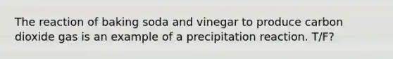 The reaction of baking soda and vinegar to produce carbon dioxide gas is an example of a precipitation reaction. T/F?