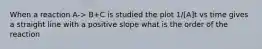 When a reaction A-> B+C is studied the plot 1/[A]t vs time gives a straight line with a positive slope what is the order of the reaction