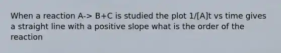 When a reaction A-> B+C is studied the plot 1/[A]t vs time gives a straight line with a positive slope what is the order of the reaction