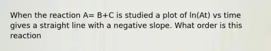 When the reaction A= B+C is studied a plot of ln(At) vs time gives a straight line with a <a href='https://www.questionai.com/knowledge/kUdsC1Rkod-negative-slope' class='anchor-knowledge'>negative slope</a>. What order is this reaction