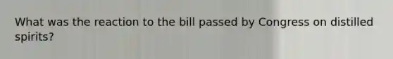 What was the reaction to the bill passed by Congress on distilled spirits?