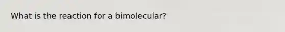 What is the reaction for a bimolecular?