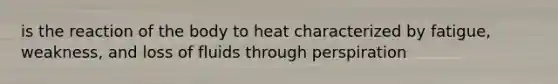 is the reaction of the body to heat characterized by fatigue, weakness, and loss of fluids through perspiration