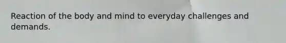 Reaction of the body and mind to everyday challenges and demands.