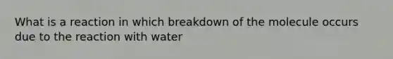 What is a reaction in which breakdown of the molecule occurs due to the reaction with water