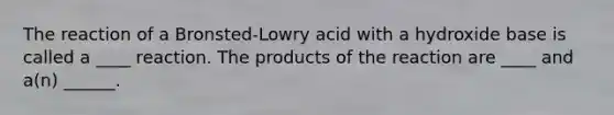 The reaction of a Bronsted-Lowry acid with a hydroxide base is called a ____ reaction. The products of the reaction are ____ and a(n) ______.