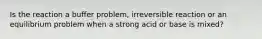 Is the reaction a buffer problem, irreversible reaction or an equilibrium problem when a strong acid or base is mixed?