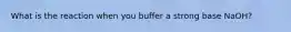 What is the reaction when you buffer a strong base NaOH?