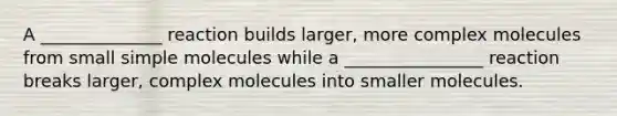 A ______________ reaction builds larger, more complex molecules from small simple molecules while a ________________ reaction breaks larger, complex molecules into smaller molecules.