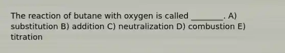 The reaction of butane with oxygen is called ________. A) substitution B) addition C) neutralization D) combustion E) titration