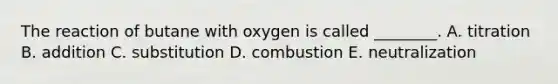 The reaction of butane with oxygen is called ________. A. titration B. addition C. substitution D. combustion E. neutralization