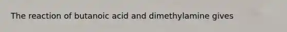 The reaction of butanoic acid and dimethylamine gives