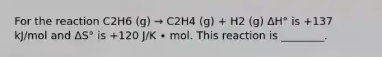 For the reaction C2H6 (g) → C2H4 (g) + H2 (g) ΔH° is +137 kJ/mol and ΔS° is +120 J/K ∙ mol. This reaction is ________.