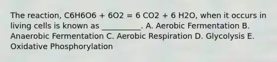 The reaction, C6H6O6 + 6O2 = 6 CO2 + 6 H2O, when it occurs in living cells is known as __________. A. Aerobic Fermentation B. Anaerobic Fermentation C. Aerobic Respiration D. Glycolysis E. Oxidative Phosphorylation