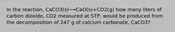 In the reaction, CaCO3(s)⟶CaO(s)+CO2(g) how many liters of carbon dioxide, CO2 measured at STP, would be produced from the decomposition of 247 g of calcium carbonate, CaCO3?