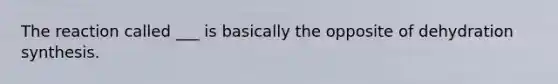 The reaction called ___ is basically the opposite of dehydration synthesis.