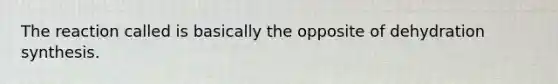 The reaction called is basically the opposite of dehydration synthesis.