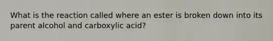 What is the reaction called where an ester is broken down into its parent alcohol and carboxylic acid?