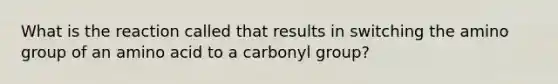 What is the reaction called that results in switching the amino group of an amino acid to a carbonyl group?