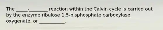 The _____-________ reaction within the Calvin cycle is carried out by the enzyme ribulose 1,5-bisphosphate carboxylase oxygenate, or ___________.