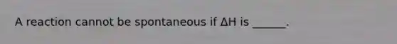 A reaction cannot be spontaneous if ΔH is ______.