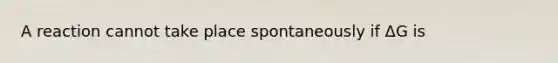 A reaction cannot take place spontaneously if ΔG is