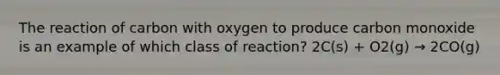 The reaction of carbon with oxygen to produce carbon monoxide is an example of which class of reaction? 2C(s) + O2(g) → 2CO(g)