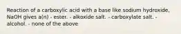 Reaction of a carboxylic acid with a base like sodium hydroxide, NaOH gives a(n) - ester. - alkoxide salt. - carboxylate salt. - alcohol. - none of the above